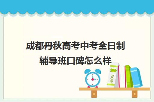 成都丹秋高考中考全日制辅导班口碑怎么样(成都高三全日制冲刺班哪里好)