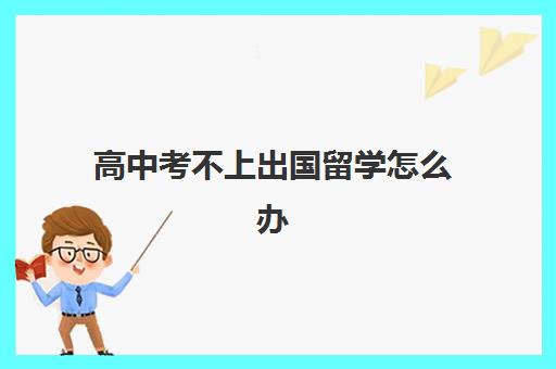 高中考不上出国留学怎么办(高中毕业多年后还能留学吗)