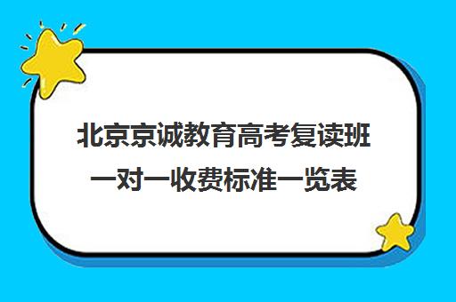 北京京诚教育高考复读班一对一收费标准一览表（北京高三复读的学校有哪些）