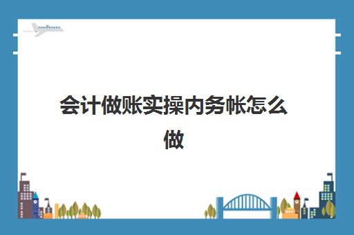 会计做账实操内务帐怎么做(怎么做好内账会计)