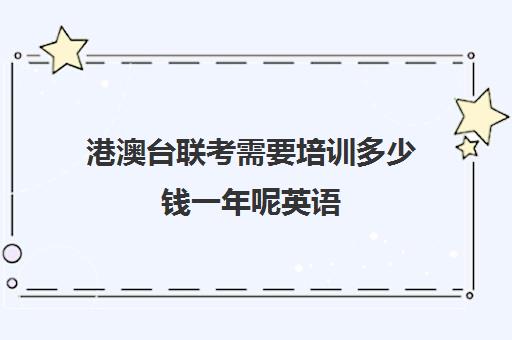 港澳台联考需要培训多少钱一年呢英语(港澳台全国联考官网)