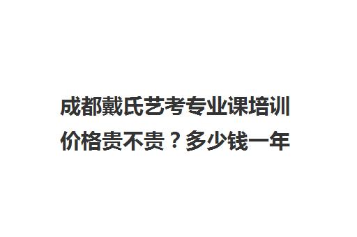 成都戴氏艺考专业课培训价格贵不贵？多少钱一年(艺考有哪些专业)