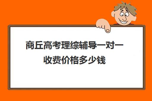 商丘高考理综辅导一对一收费价格多少钱(高考一对一辅导多少钱一小时)