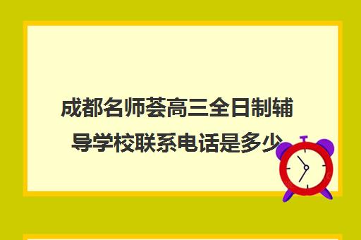 成都名师荟高三全日制辅导学校联系电话是多少(成都高中补课机构排名榜)