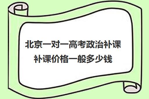 北京一对一高考政治补课补课价格一般多少钱(北京家教一对一收费标准)