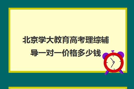 北京学大教育高考理综辅导一对一价格多少钱（学大教育高考冲刺班怎么样）