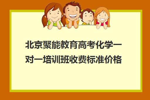 北京聚能教育高考化学一对一培训班收费标准价格一览（聚能教育靠谱吗）