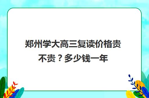 郑州学大高三复读价格贵不贵？多少钱一年(郑州复读学校哪个最好)