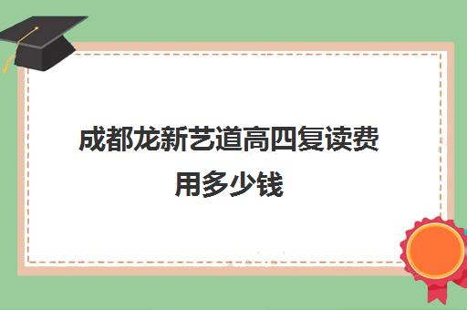 成都龙新艺道高四复读费用多少钱(成都高考复读学校一般都怎么收费)