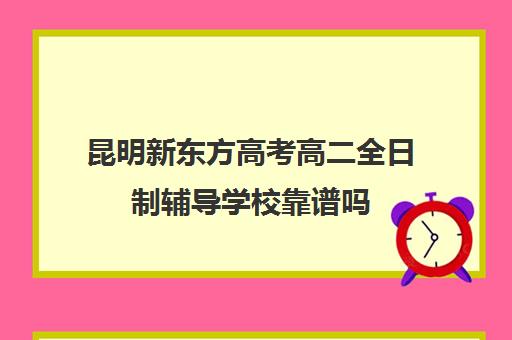 昆明新东方高考高二全日制辅导学校靠谱吗(昆明高考培训机构哪家强)