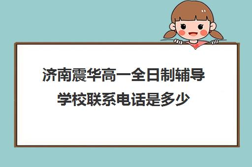 济南震华高一全日制辅导学校联系电话是多少(济南复读机构排名)