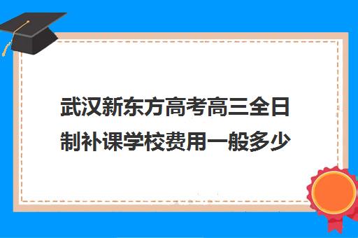 武汉新东方高考高三全日制补课学校费用一般多少钱(高三文化课辅导机构)