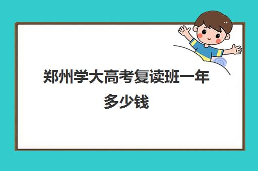 郑州学大高考复读班一年多少钱(高考复读班的收费标准)