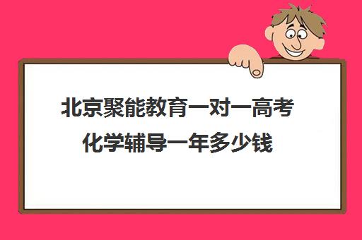 北京聚能教育一对一高考化学辅导一年多少钱（北京高三补课机构排名）