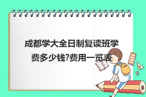 成都学大全日制复读班学费多少钱?费用一览表(成都复读学校推荐)