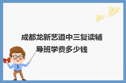 成都龙新艺道中三复读辅导班学费多少钱(成都最好的艺考培训机构)