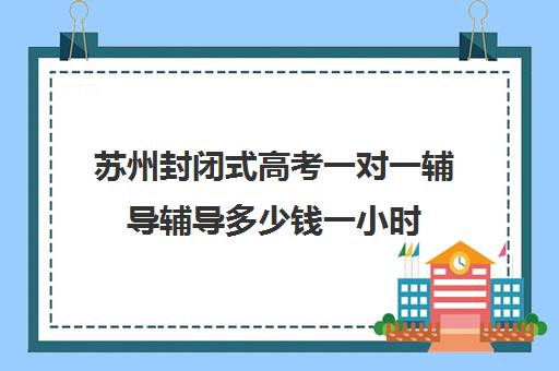 苏州封闭式高考一对一辅导辅导多少钱一小时(一对一补课多久有效果)