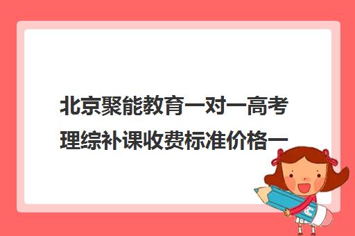 北京聚能教育一对一高考理综补课收费标准价格一览（北京高中补课机构排名）