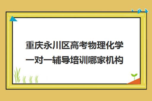 重庆永川区高考物理化学一对一辅导培训哪家机构好(永川培训机构哪里最好)