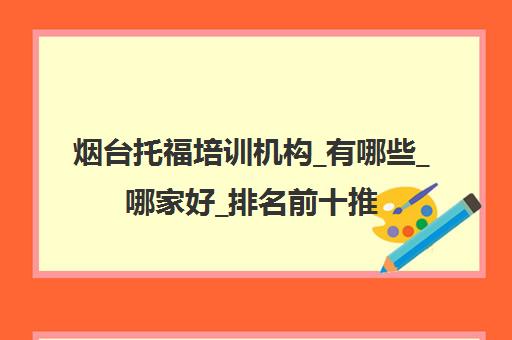 烟台托福培训机构_有哪些_哪家好_排名前十推荐