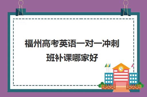 福州高考英语一对一冲刺班补课哪家好(福州高考培训机构排名前十)