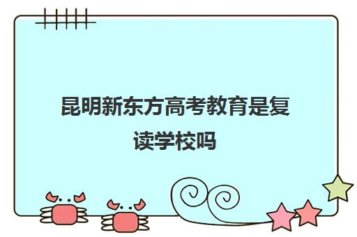 昆明新东方高考教育是复读学校吗(新东方复读班怎么样)