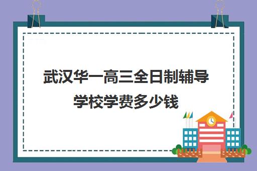 武汉华一高三全日制辅导学校学费多少钱(武汉高三全日制的培训机构有哪些)