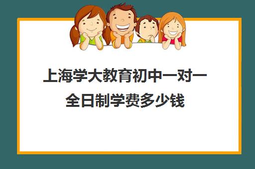 上海学大教育初中一对一全日制学费多少钱（新东方学校学费）