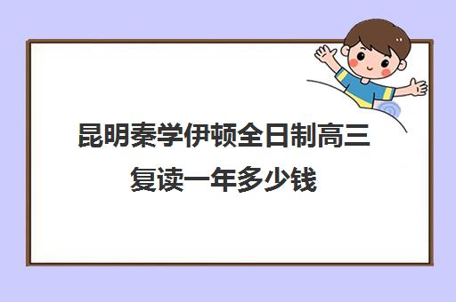 昆明秦学伊顿全日制高三复读一年多少钱(昆明市最好的复读高中)