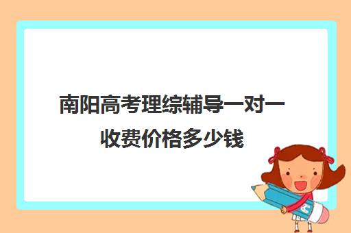 南阳高考理综辅导一对一收费价格多少钱(南阳高考培训机构有哪些)