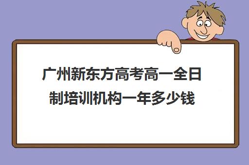 广州新东方高考高一全日制培训机构一年多少钱(十大教育培训机构排名)