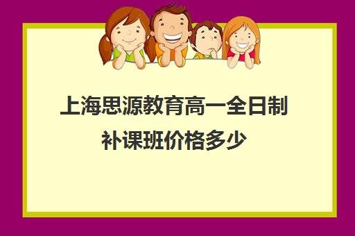 上海思源教育高一全日制补课班价格多少（高中补课一对一收费标准）