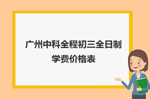 广州中科全程初三全日制学费价格表(广州市民办中学收费标准)