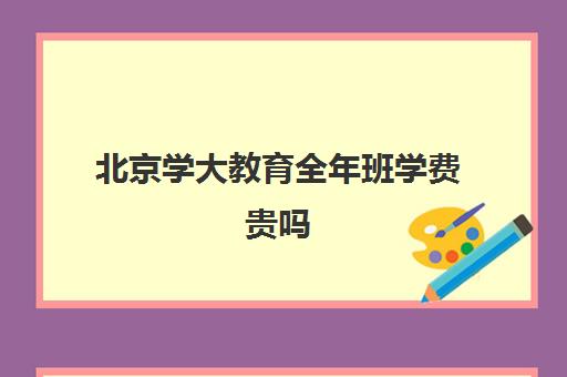 北京学大教育全年班学费贵吗（北京大学生家教一对一收费标准）