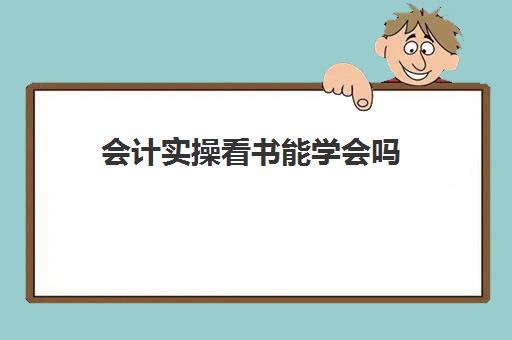 会计实操看书能学会吗(会计证自己看书能考过吗)