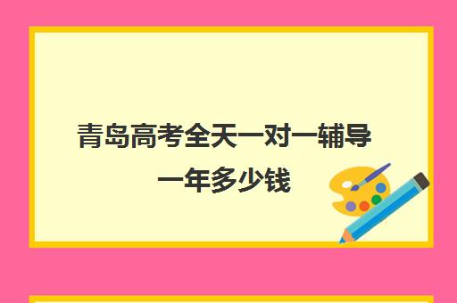 青岛高考全天一对一辅导一年多少钱(青岛高中辅导班哪家好)