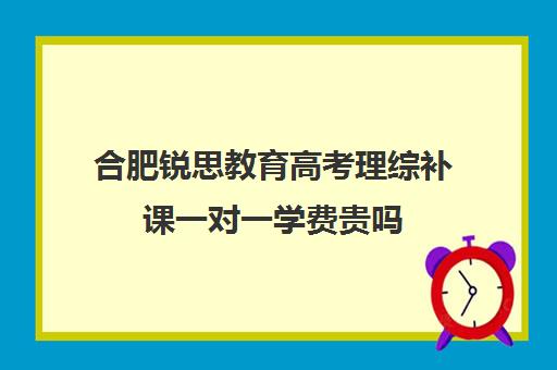 合肥锐思教育高考理综补课一对一学费贵吗(上海高考补课机构排名)