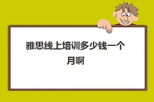 雅思线上培训多少钱一个月啊(网上雅思培训班多少钱)