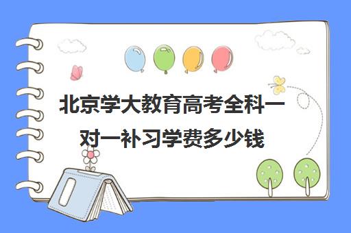 北京学大教育高考全科一对一补习学费多少钱