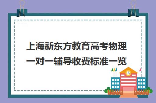 上海新东方教育高考物理一对一辅导收费标准一览表(上海高考补课机构排名)