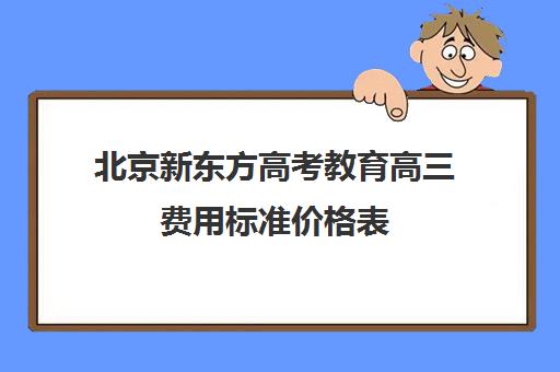 北京新东方高考教育高三费用标准价格表（新东方初三一对一价格表）