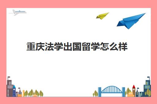 重庆法学出国留学怎么样(重庆大学出国留学项目)