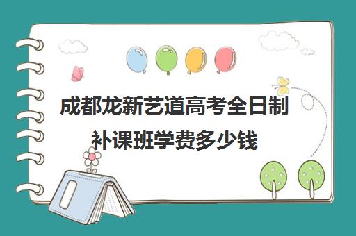 成都龙新艺道高考全日制补课班学费多少钱(成都戴氏全日制怎么样)