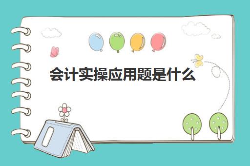 会计实操应用题是什么(会计实账培训有必要去吗)