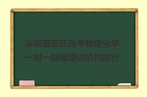 深圳宝安区高考物理化学一对一辅导培训机构排行榜(十大教育培训机构排名)