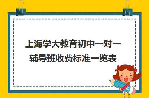 上海学大教育初中一对一辅导班收费标准一览表（学大教育学费多少）