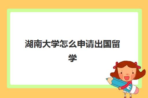 湖南大学怎么申请出国留学(湖南大学官方网站)