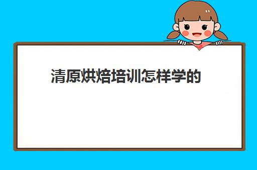 清原烘焙培训怎样学的(学蛋糕烘焙哪个学校好)