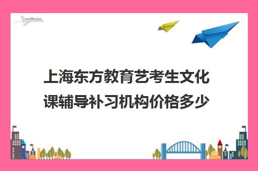 上海东方教育艺考生文化课辅导补习机构价格多少钱