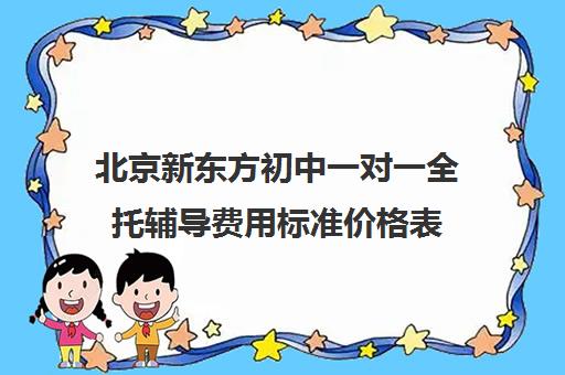 北京新东方初中一对一全托辅导费用标准价格表（新东方学校一年学费多少）